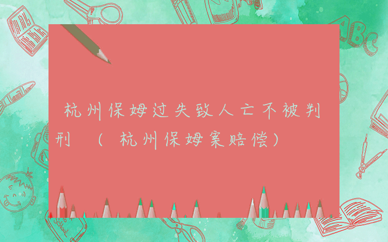 杭州保姆过失致人亡不被判刑 (杭州保姆案赔偿)